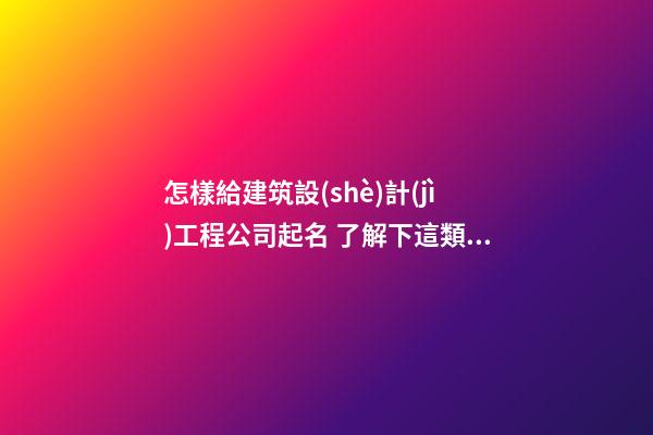 怎樣給建筑設(shè)計(jì)工程公司起名 了解下這類好聽美名-第1張-公司起名-玄機(jī)派